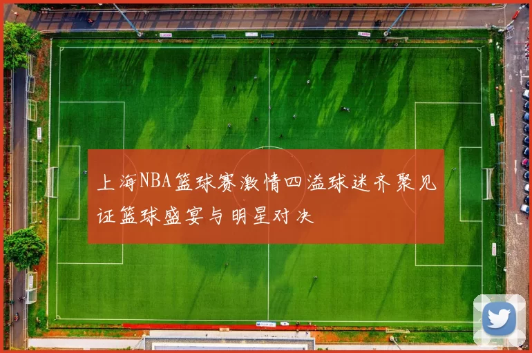 上海NBA篮球赛激情四溢球迷齐聚见证篮球盛宴与明星对决