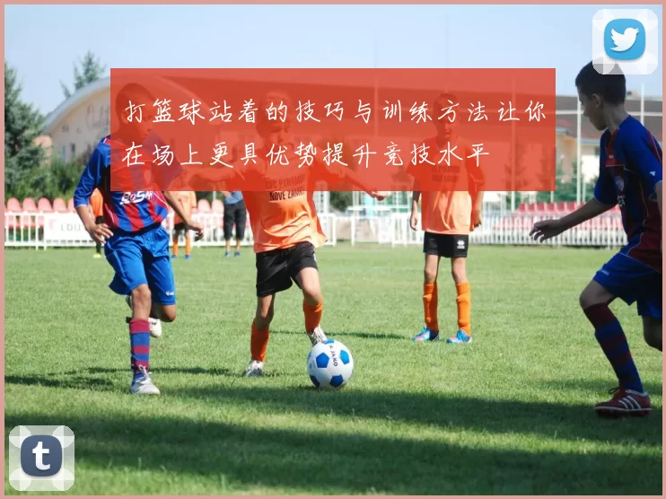 打篮球站着的技巧与训练方法让你在场上更具优势提升竞技水平
