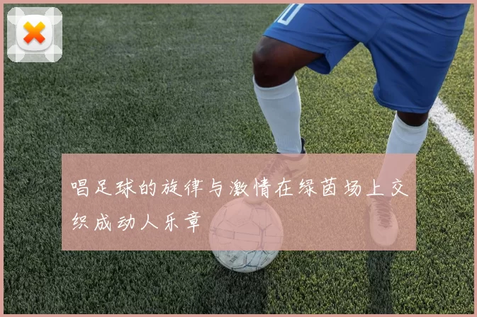 唱足球的旋律与激情在绿茵场上交织成动人乐章