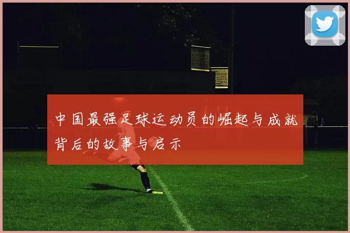 中国最强足球运动员的崛起与成就背后的故事与启示