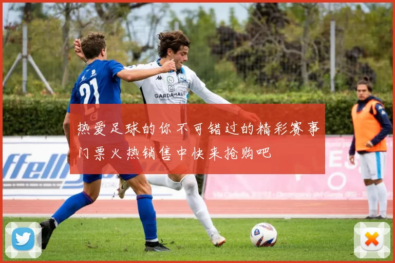 热爱足球的你不可错过的精彩赛事门票火热销售中快来抢购吧