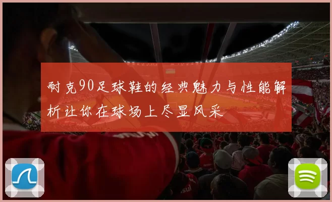 耐克90足球鞋的经典魅力与性能解析让你在球场上尽显风采
