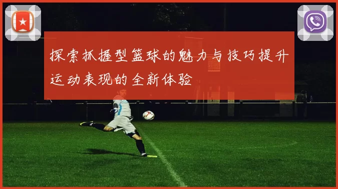 探索抓握型篮球的魅力与技巧提升运动表现的全新体验