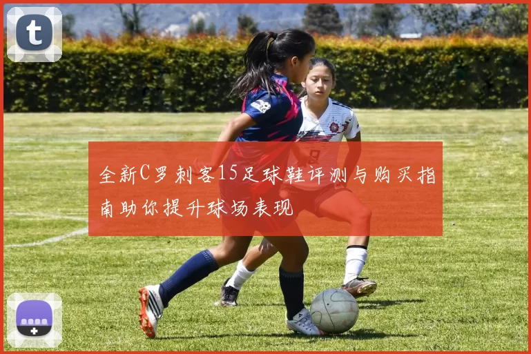 全新C罗刺客15足球鞋评测与购买指南助你提升球场表现
