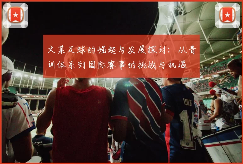 文莱足球的崛起与发展探讨：从青训体系到国际赛事的挑战与机遇
