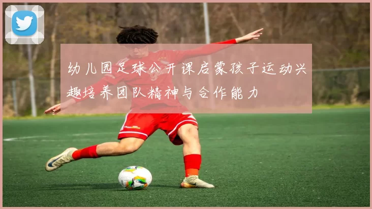 幼儿园足球公开课启蒙孩子运动兴趣培养团队精神与合作能力