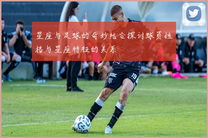 星座与足球的奇妙结合探讨球员性格与星座特征的关系