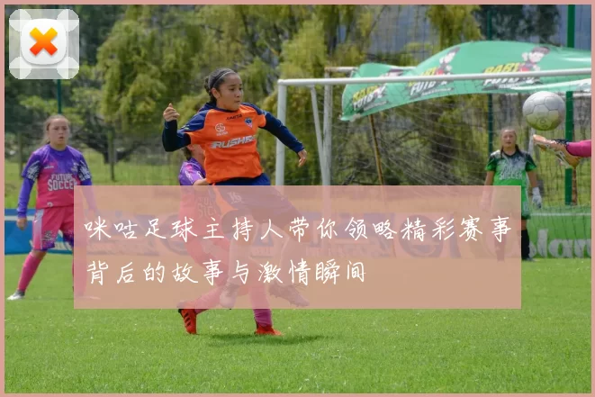 咪咕足球主持人带你领略精彩赛事背后的故事与激情瞬间